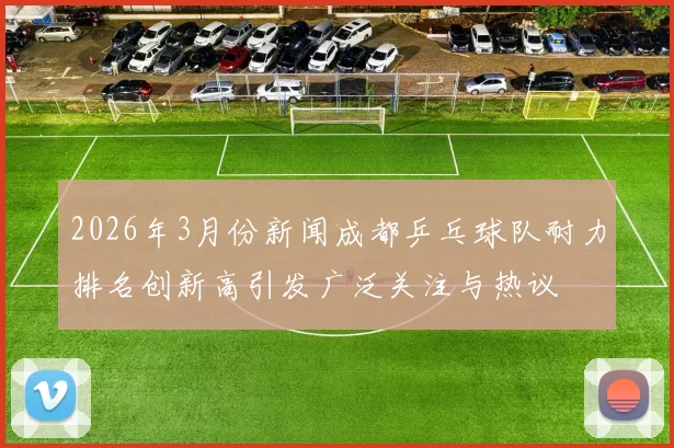 2026年3月份新闻成都乒乓球队耐力排名创新高引发广泛关注与热议