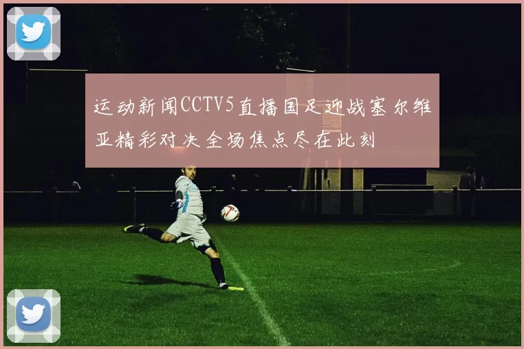 运动新闻CCTV5直播国足迎战塞尔维亚精彩对决全场焦点尽在此刻