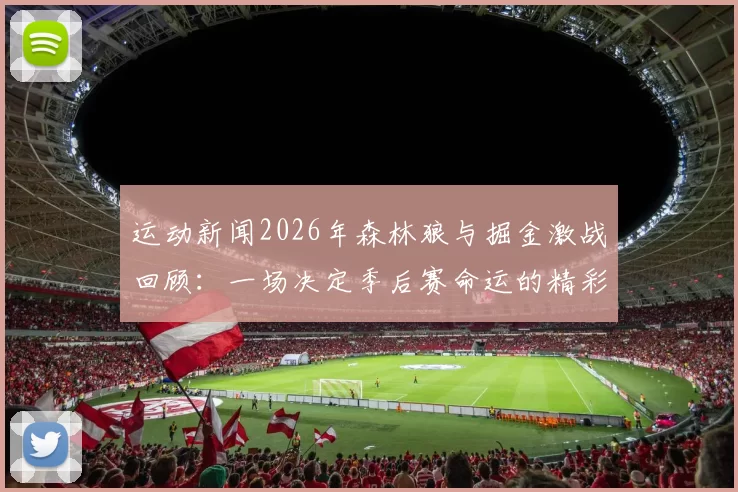 运动新闻2026年森林狼与掘金激战回顾：一场决定季后赛命运的精彩对决